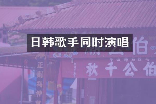 日韩歌手同时演唱