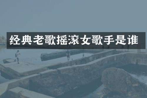 经典老歌摇滚女歌手是谁