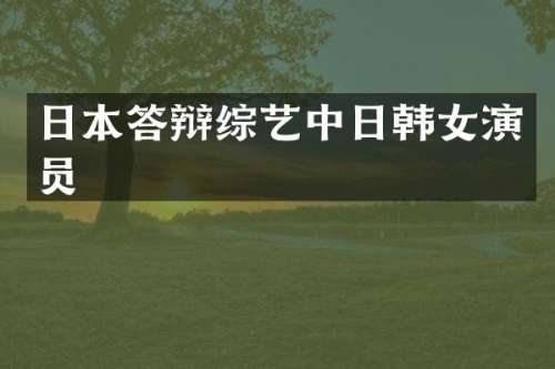 日本答辩综艺中日韩女演员