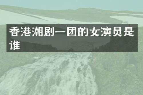 香港潮剧一团的女演员是谁