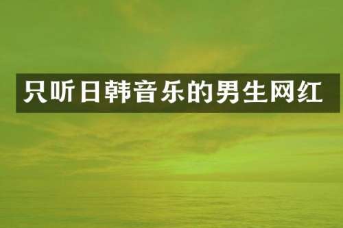 只听日韩音乐的男生网红