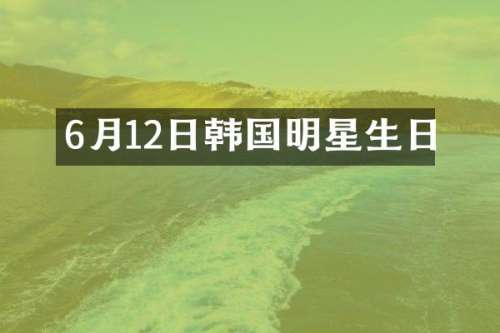 6月12日韩国明星生日