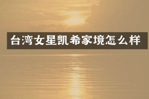 台湾女星凯希家境怎么样