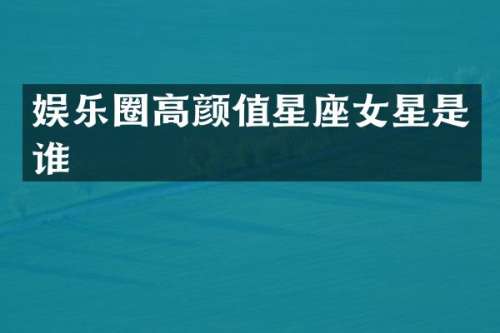 娱乐圈高颜值星座女星是谁
