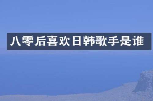 八零后喜欢日韩歌手是谁