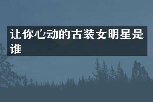 让你心动的古装女明星是谁