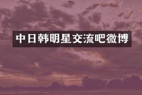 中日韩明星交流吧微博