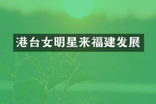 港台女明星来福建发展