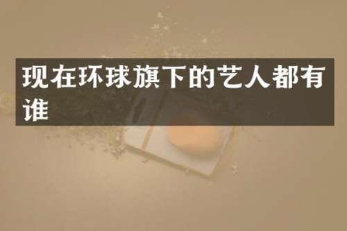 现在环球旗下的艺人都有谁