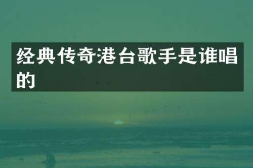 经典传奇港台歌手是谁唱的