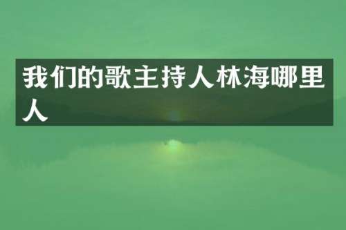 我们的歌主持人林海哪里人