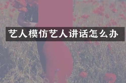 艺人模仿艺人讲话怎么办