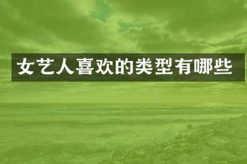 女艺人喜欢的类型有哪些