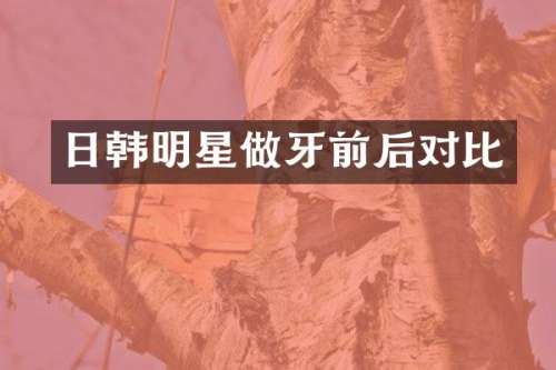 日韩明星做牙前后对比
