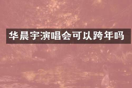 华晨宇演唱会可以跨年吗