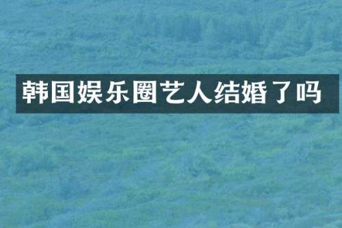 韩国娱乐圈艺人结婚了吗