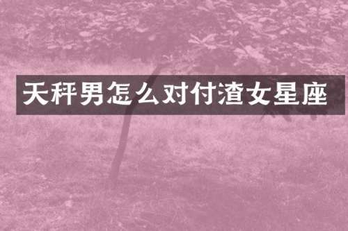 天秤男怎么对付渣女星座