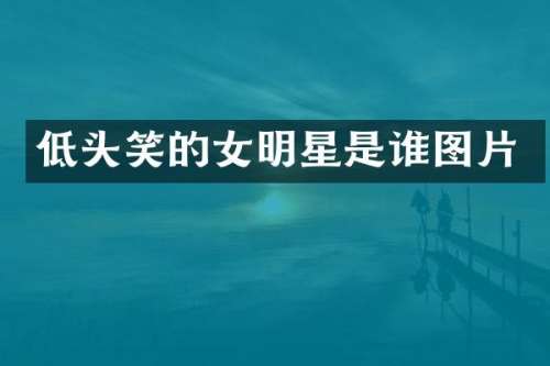 低头笑的女明星是谁图片