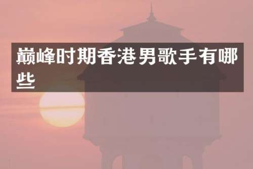 巅峰时期香港男歌手有哪些