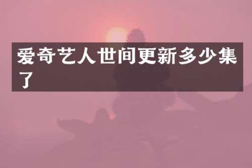 爱奇艺人世间更新多少集了