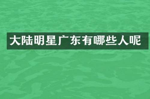 大陆明星广东有哪些人呢