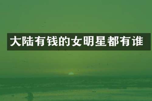 大陆有钱的女明星都有谁