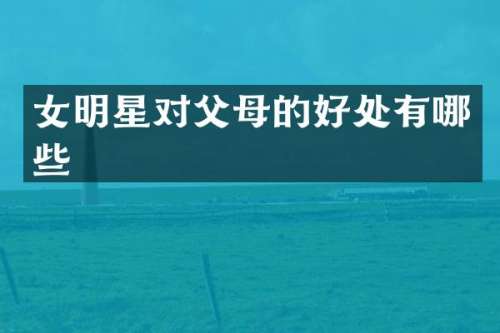 女明星对父母的好处有哪些