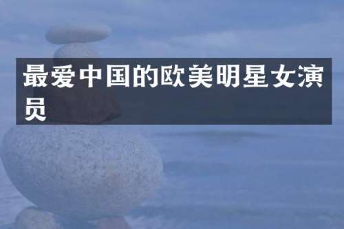 最爱中国的欧美明星女演员
