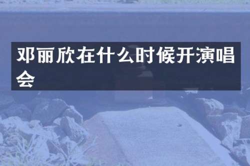 邓丽欣在什么时候开演唱会