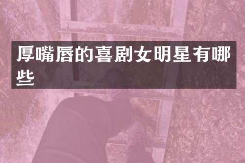 厚嘴唇的喜剧女明星有哪些