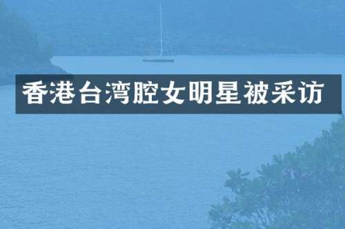 香港台湾腔女明星被采访