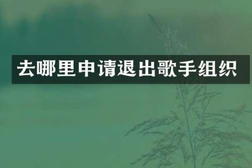 去哪里申请退出歌手组织