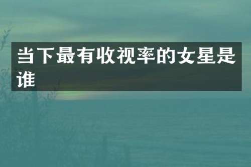 当下最有收视率的女星是谁