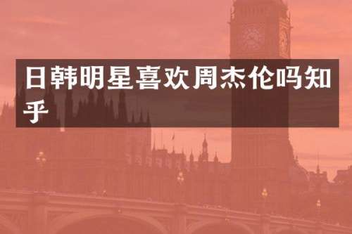 日韩明星喜欢周杰伦吗知乎