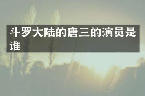 斗罗大陆的唐三的演员是谁