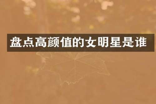 盘点高颜值的女明星是谁