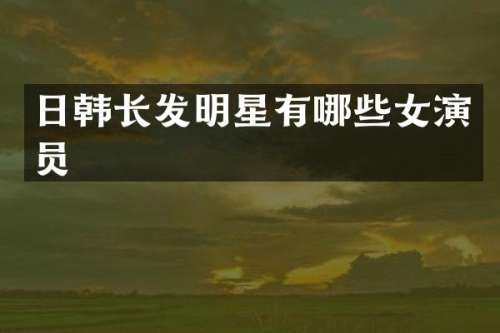 日韩长发明星有哪些女演员