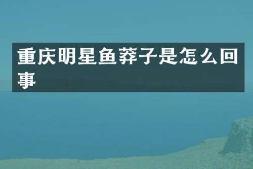 重庆明星鱼莽子是怎么回事