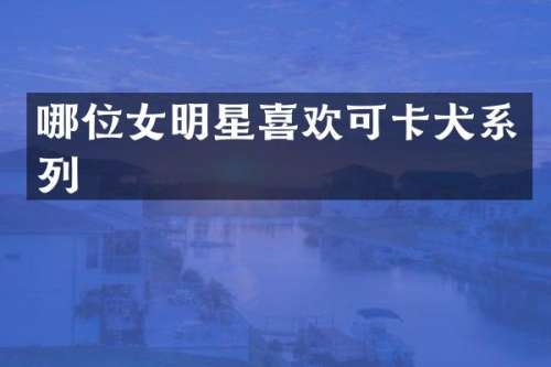 哪位女明星喜欢可卡犬系列