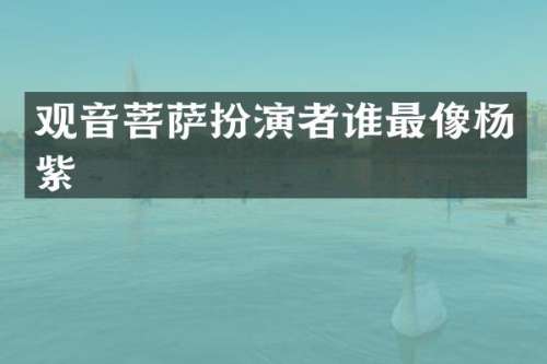 观音菩萨扮演者谁最像杨紫