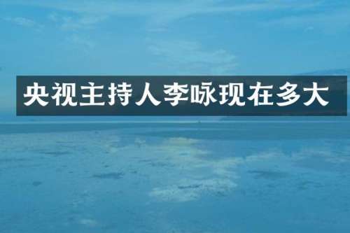 央视主持人李咏现在多大