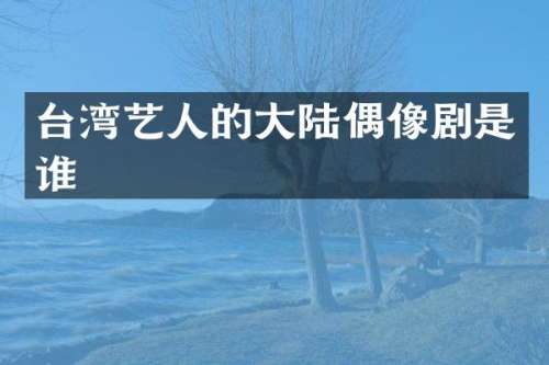 台湾艺人的大陆偶像剧是谁