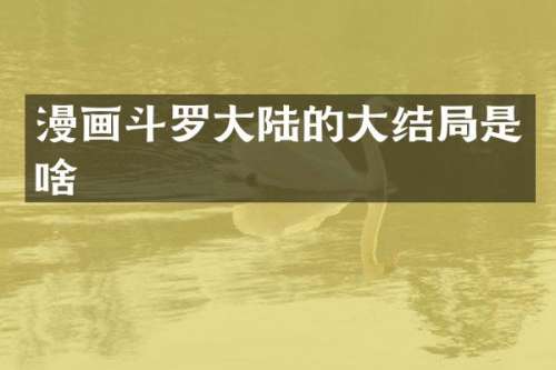 漫画斗罗大陆的大结局是啥