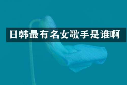 日韩最有名女歌手是谁啊