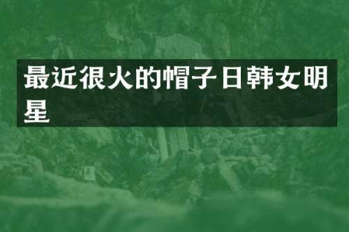 最近很火的帽子日韩女明星