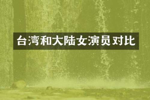 台湾和大陆女演员对比