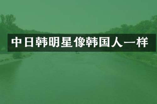 中日韩明星像韩国人一样