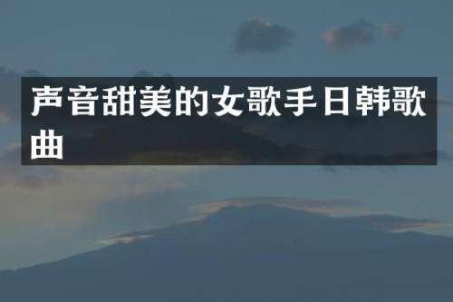 声音甜美的女歌手日韩歌曲