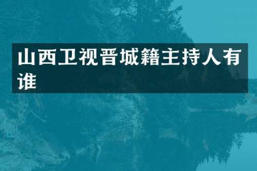 山西卫视晋城籍主持人有谁