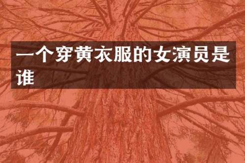 一个穿黄衣服的女演员是谁
